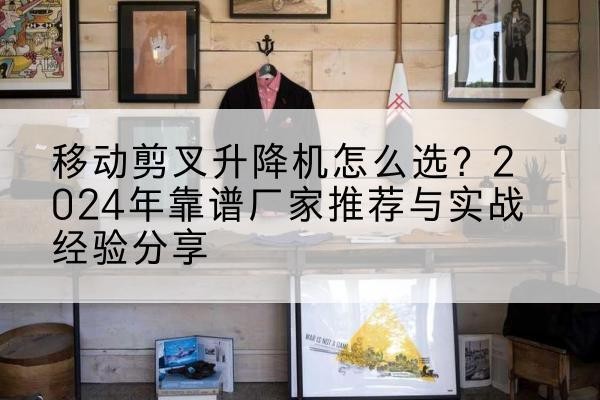 上党升降平台厂家推荐-移动剪叉升降机怎么选？2024年靠谱厂家推荐与实战经验分享