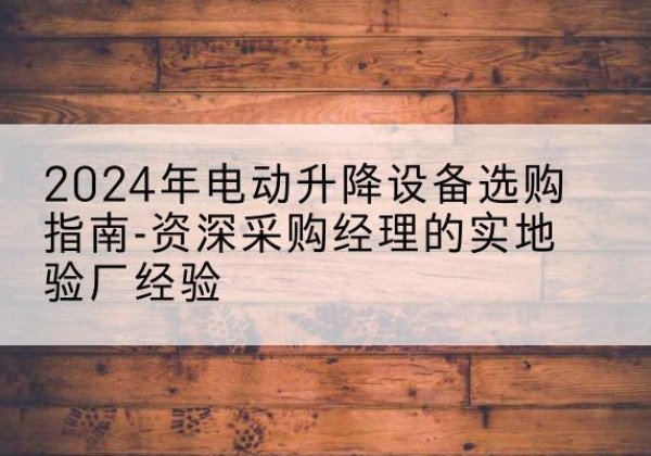 上党电动剪叉升降平台厂家-2024年电动升降设备选购指南-资深采购经理的实地验厂经验