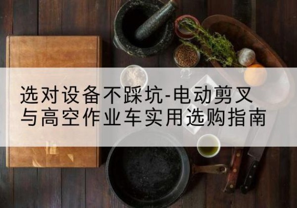 上党电动剪叉升降平台怎么选-选对设备不踩坑-电动剪叉与高空作业车实用选购指南
