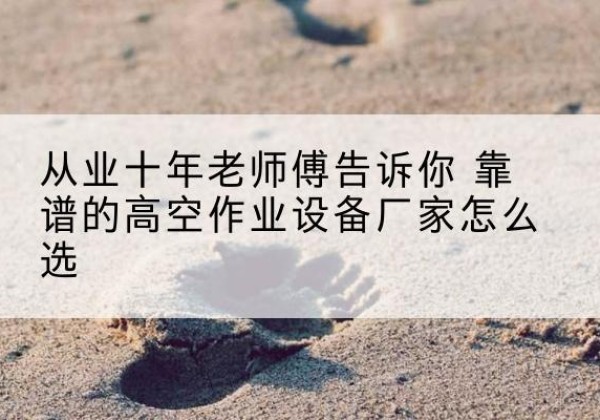 上党高空作业升降机厂家推荐-从业十年老师傅告诉你 靠谱的高空作业设备厂家怎么选