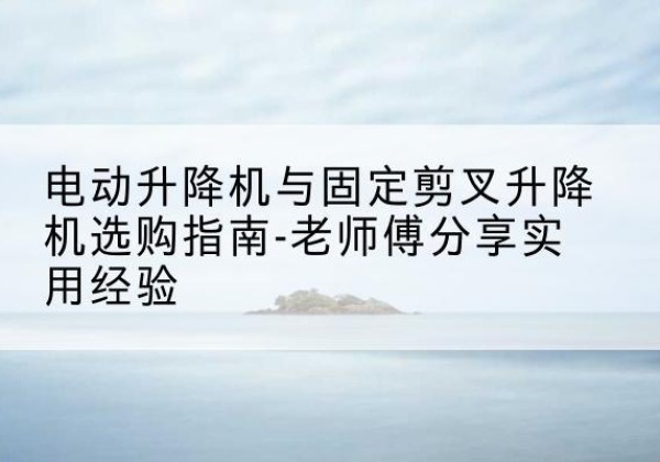 上党电动升降机怎么选-电动升降机与固定剪叉升降机选购指南-老师傅分享实用经验
