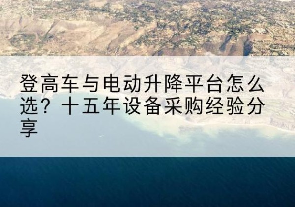 上党登高车厂家厂家-登高车与电动升降平台怎么选？十五年设备采购经验分享