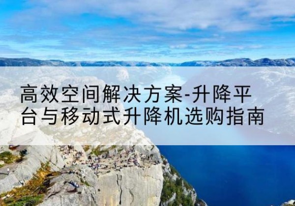 上党升降平台厂家-*空间解决方案-升降平台与移动式升降机选购指南