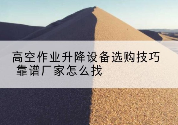 上党电动升降平台厂家推荐-高空作业升降设备选购技巧 靠谱厂家怎么找