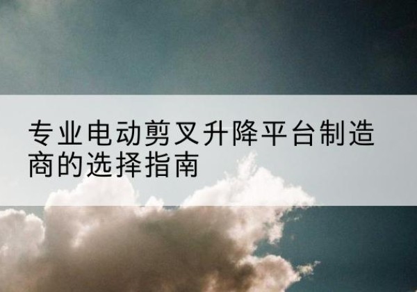上党电动剪叉升降平台厂家-专业电动剪叉升降平台制造商的选择指南